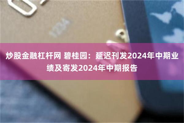 炒股金融杠杆网 碧桂园：延迟刊发2024年中期业绩及寄发2024年中期报告