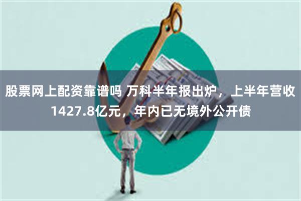 股票网上配资靠谱吗 万科半年报出炉，上半年营收1427.8亿元，年内已无境外公开债