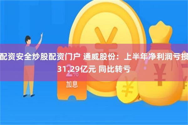 配资安全炒股配资门户 通威股份：上半年净利润亏损31.29亿元 同比转亏