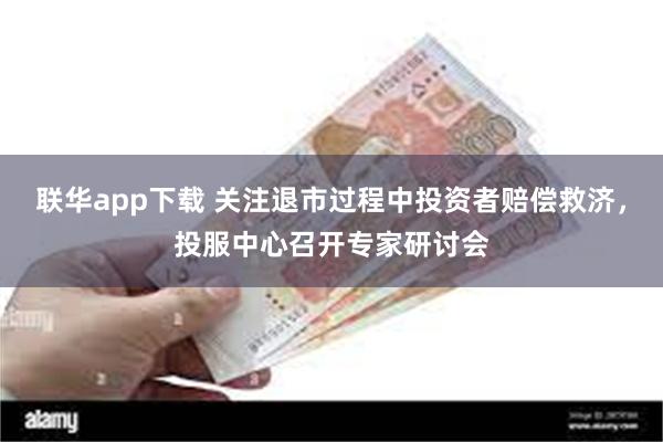 联华app下载 关注退市过程中投资者赔偿救济，投服中心召开专家研讨会