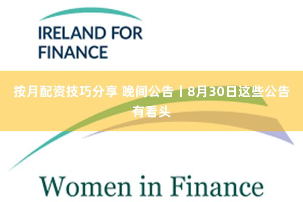 按月配资技巧分享 晚间公告丨8月30日这些公告有看头