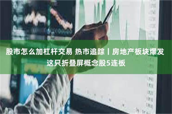 股市怎么加杠杆交易 热市追踪丨房地产板块爆发 这只折叠屏概念股5连板