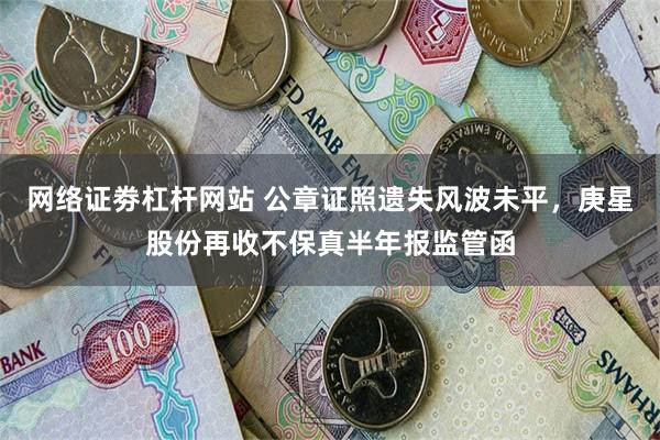网络证劵杠杆网站 公章证照遗失风波未平，庚星股份再收不保真半年报监管函