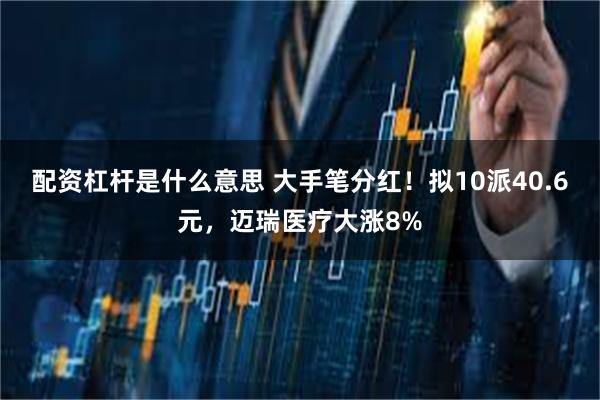 配资杠杆是什么意思 大手笔分红！拟10派40.6元，迈瑞医疗大涨8%