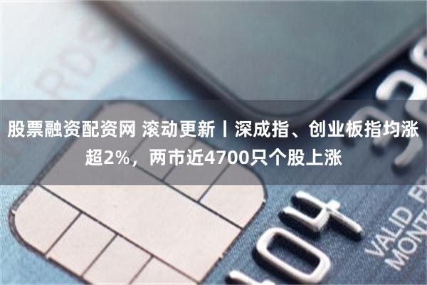 股票融资配资网 滚动更新丨深成指、创业板指均涨超2%，两市近4700只个股上涨
