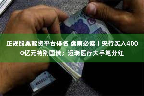 正规股票配资平台排名 盘前必读丨央行买入4000亿元特别国债；迈瑞医疗大手笔分红