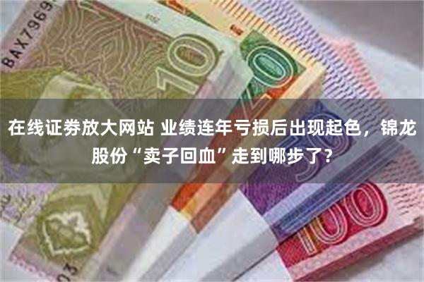 在线证劵放大网站 业绩连年亏损后出现起色，锦龙股份“卖子回血”走到哪步了？