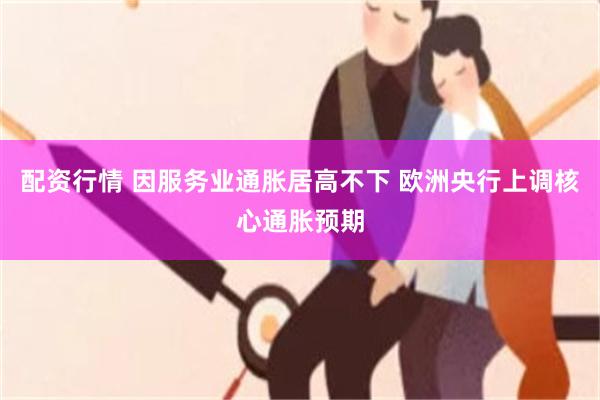 配资行情 因服务业通胀居高不下 欧洲央行上调核心通胀预期