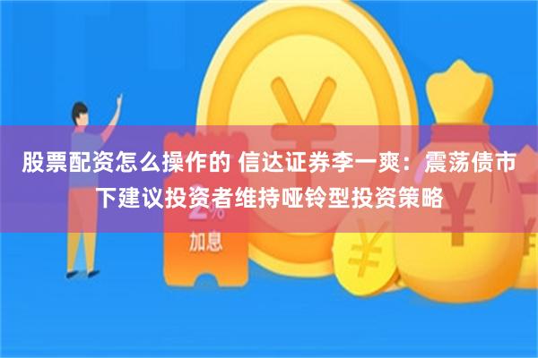 股票配资怎么操作的 信达证券李一爽：震荡债市下建议投资者维持哑铃型投资策略