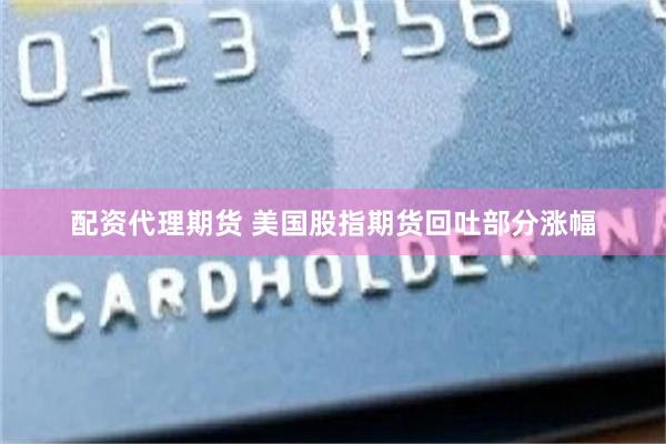 配资代理期货 美国股指期货回吐部分涨幅