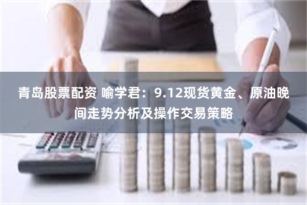 青岛股票配资 喻学君：9.12现货黄金、原油晚间走势分析及操作交易策略