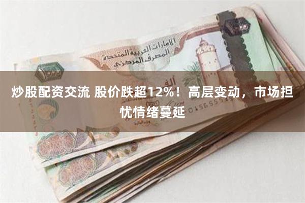 炒股配资交流 股价跌超12%！高层变动，市场担忧情绪蔓延