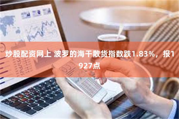 炒股配资网上 波罗的海干散货指数跌1.83%，报1927点