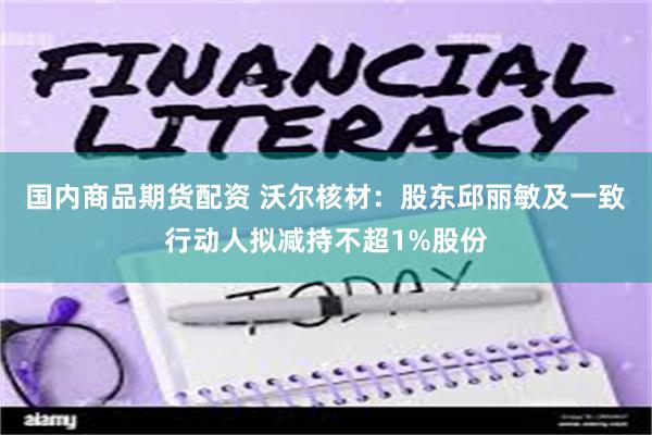 国内商品期货配资 沃尔核材：股东邱丽敏及一致行动人拟减持不超1%股份