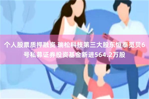 个人股票质押融资 瑞松科技第三大股东恒泰觅贝6号私募证券投资基金新进564.2万股