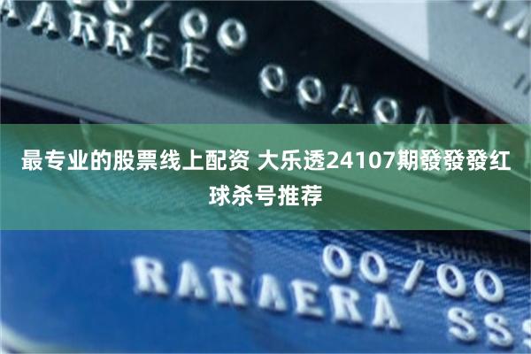 最专业的股票线上配资 大乐透24107期發發發红球杀号推荐
