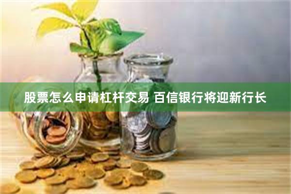 股票怎么申请杠杆交易 百信银行将迎新行长
