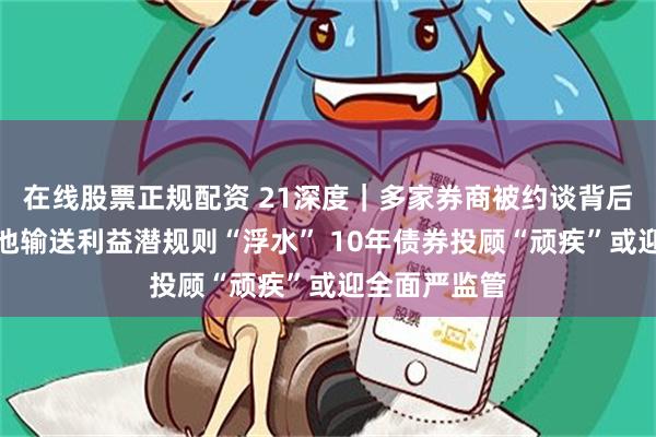 在线股票正规配资 21深度｜多家券商被约谈背后：变相资金池输送利益潜规则“浮水” 10年债券投顾“顽疾”或迎全面严监管