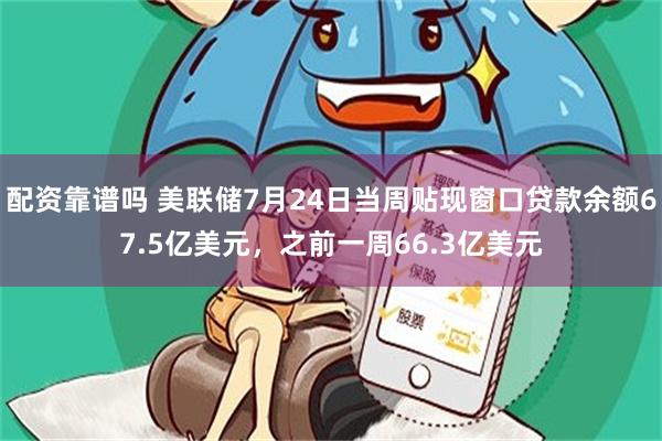 配资靠谱吗 美联储7月24日当周贴现窗口贷款余额67.5亿美元，之前一周66.3亿美元