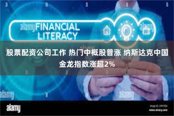 股票配资公司工作 热门中概股普涨 纳斯达克中国金龙指数涨超2%