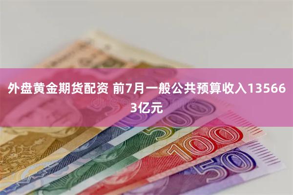 外盘黄金期货配资 前7月一般公共预算收入135663亿元