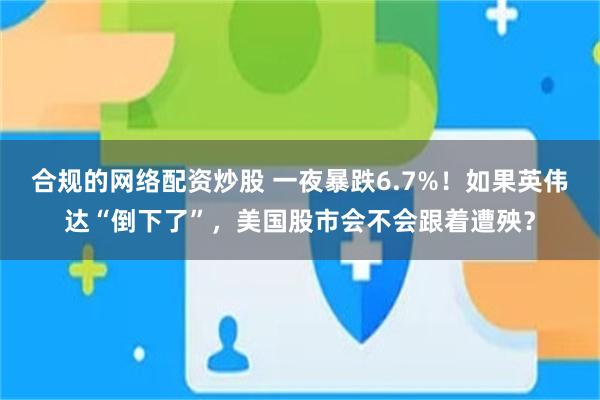 合规的网络配资炒股 一夜暴跌6.7%！如果英伟达“倒下了”，美国股市会不会跟着遭殃？