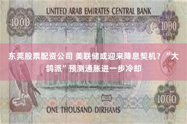 东莞股票配资公司 美联储或迎来降息契机？“大鸽派”预测通胀进一步冷却