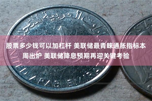股票多少钱可以加杠杆 美联储最青睐通胀指标本周出炉 美联储降息预期再迎关键考验