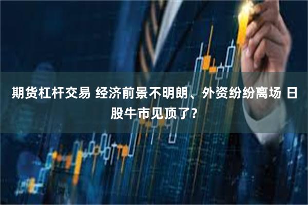 期货杠杆交易 经济前景不明朗、外资纷纷离场 日股牛市见顶了？