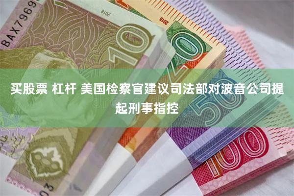 买股票 杠杆 美国检察官建议司法部对波音公司提起刑事指控