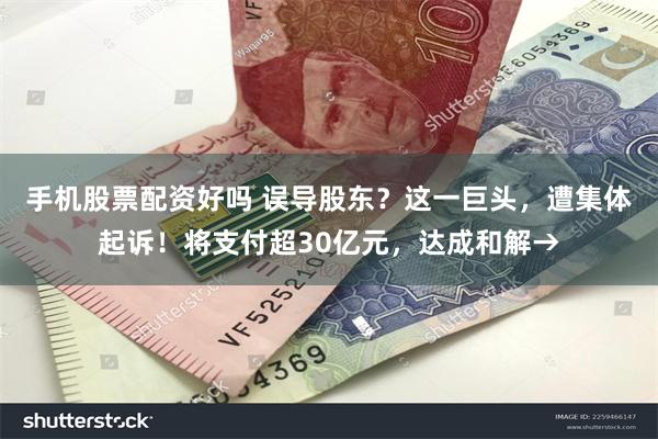 手机股票配资好吗 误导股东？这一巨头，遭集体起诉！将支付超30亿元，达成和解→