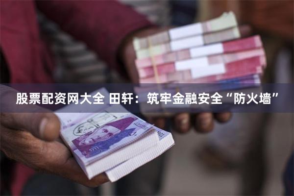 股票配资网大全 田轩：筑牢金融安全“防火墙”