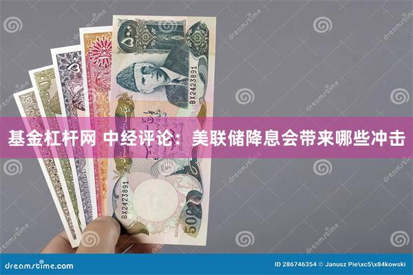 基金杠杆网 中经评论：美联储降息会带来哪些冲击