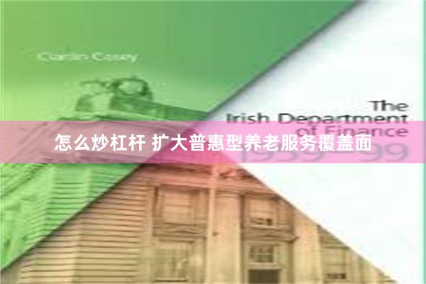 怎么炒杠杆 扩大普惠型养老服务覆盖面