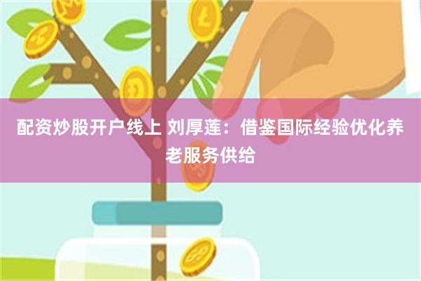 配资炒股开户线上 刘厚莲：借鉴国际经验优化养老服务供给
