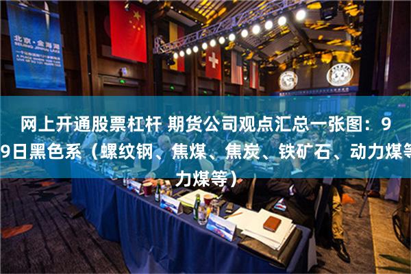 网上开通股票杠杆 期货公司观点汇总一张图：9月9日黑色系（螺纹钢、焦煤、焦炭、铁矿石、动力煤等）