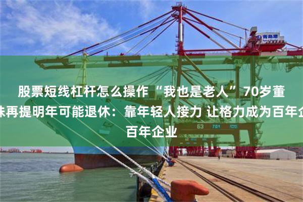 股票短线杠杆怎么操作 “我也是老人” 70岁董明珠再提明年可能退休：靠年轻人接力 让格力成为百年企业
