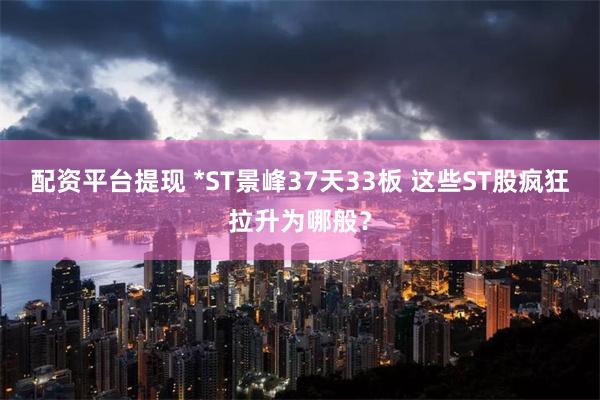 配资平台提现 *ST景峰37天33板 这些ST股疯狂拉升为哪般？