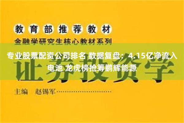 专业股票配资公司排名 数据复盘：4.15亿净流入电池 龙虎榜抢筹鹏辉能源