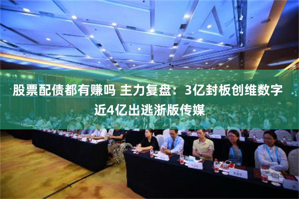 股票配债都有赚吗 主力复盘：3亿封板创维数字 近4亿出逃浙版传媒