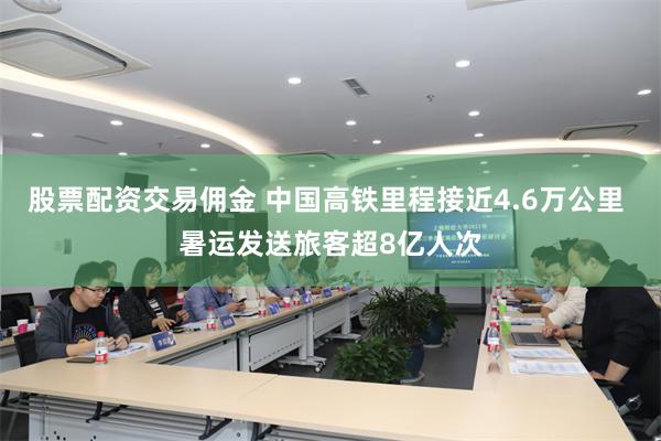股票配资交易佣金 中国高铁里程接近4.6万公里 暑运发送旅客超8亿人次