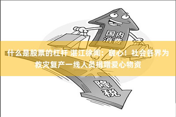 什么是股票的杠杆 湛江徐闻：暖心！社会各界为救灾复产一线人员捐赠爱心物资