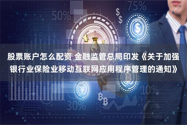 股票账户怎么配资 金融监管总局印发《关于加强银行业保险业移动互联网应用程序管理的通知》