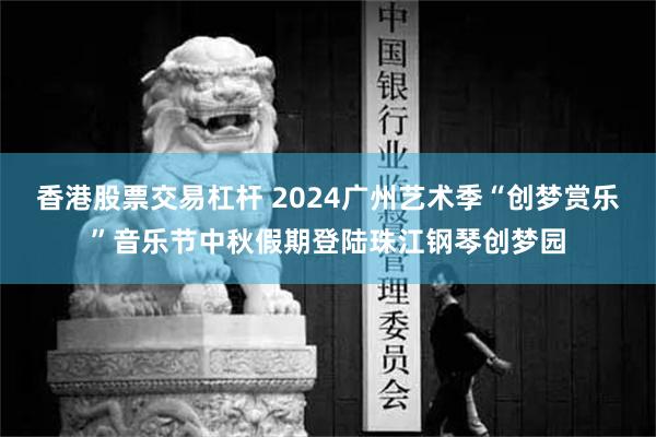 香港股票交易杠杆 2024广州艺术季“创梦赏乐”音乐节中秋假期登陆珠江钢琴创梦园