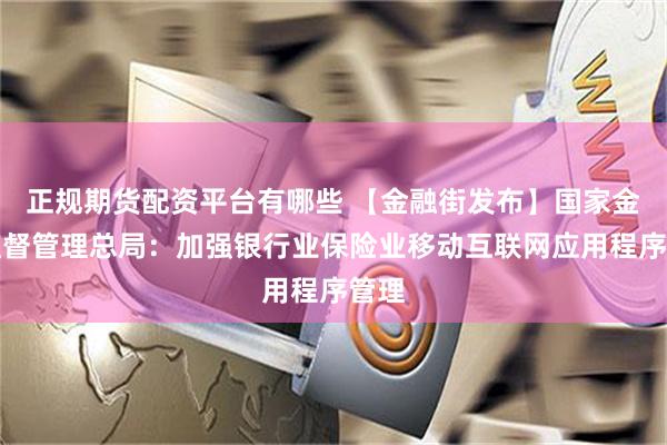 正规期货配资平台有哪些 【金融街发布】国家金融监督管理总局：加强银行业保险业移动互联网应用程序管理