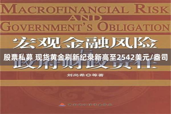 股票私募 现货黄金刷新纪录新高至2542美元/盎司