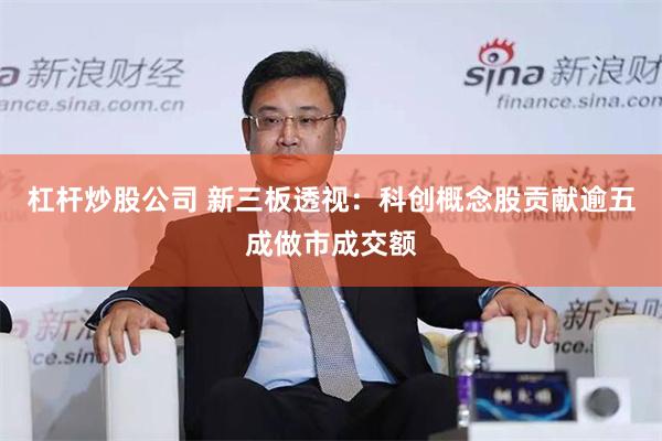 杠杆炒股公司 新三板透视：科创概念股贡献逾五成做市成交额