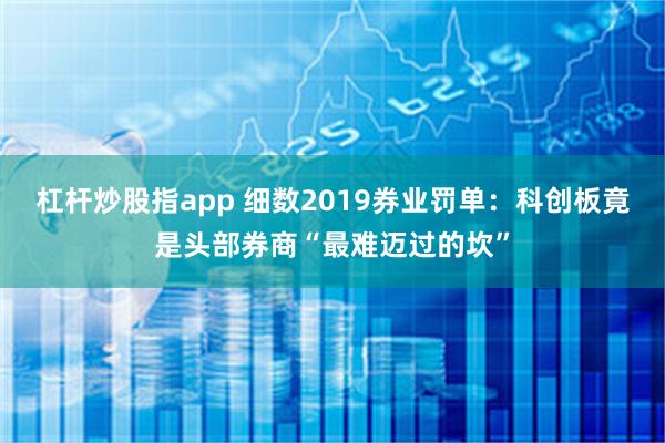 杠杆炒股指app 细数2019券业罚单：科创板竟是头部券商“最难迈过的坎”