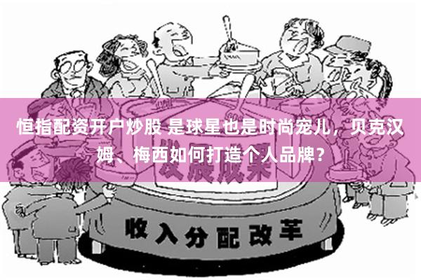 恒指配资开户炒股 是球星也是时尚宠儿，贝克汉姆、梅西如何打造个人品牌？