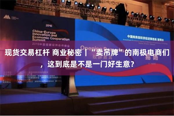 现货交易杠杆 商业秘密｜“卖吊牌”的南极电商们，这到底是不是一门好生意？